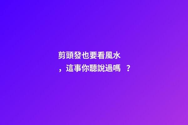 剪頭發也要看風水，這事你聽說過嗎？
